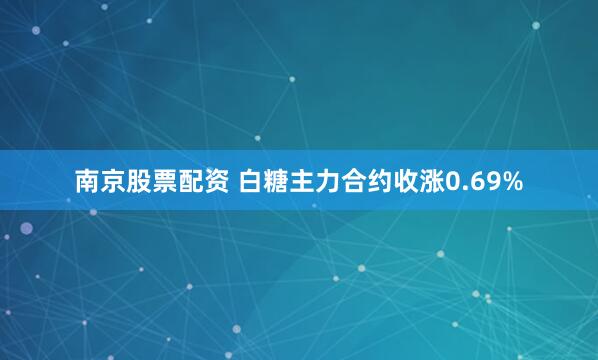 南京股票配资 白糖主力合约收涨0.69%