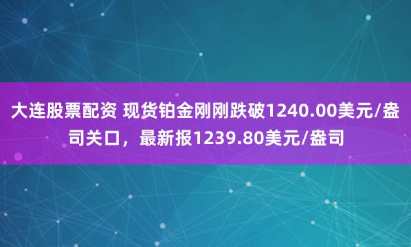 大连股票配资 现货铂金刚刚跌破1240.00美元/盎司关口，最新报1239.80美元/盎司