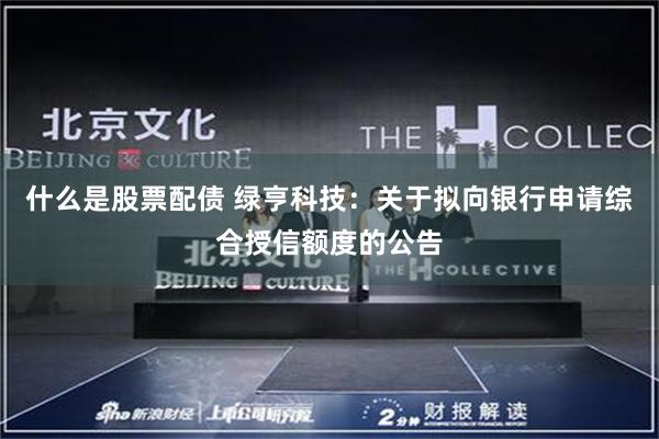 什么是股票配债 绿亨科技：关于拟向银行申请综合授信额度的公告