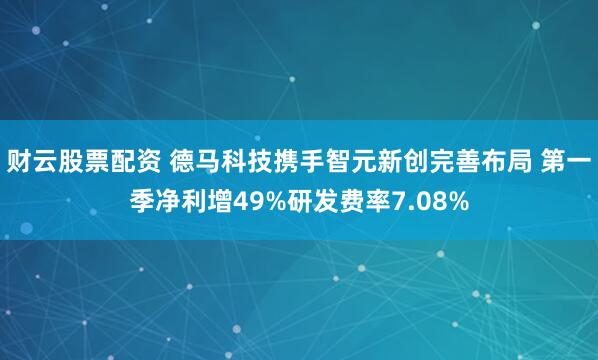 财云股票配资 德马科技携手智元新创完善布局 第一季净利增49%研发费率7.08%