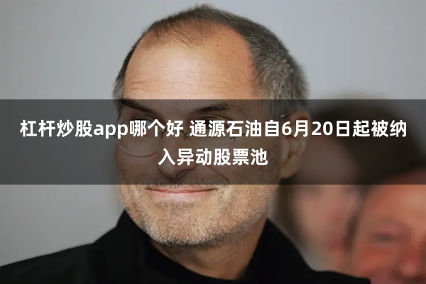 杠杆炒股app哪个好 通源石油自6月20日起被纳入异动股票池