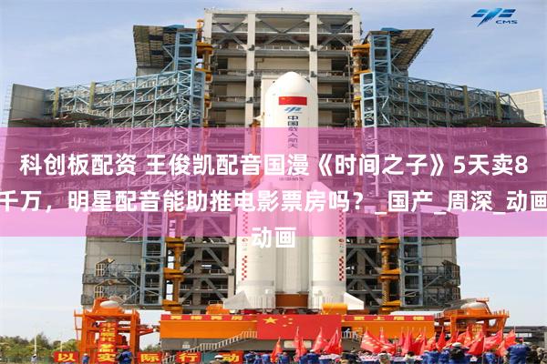 科创板配资 王俊凯配音国漫《时间之子》5天卖8千万，明星配音能助推电影票房吗？_国产_周深_动画