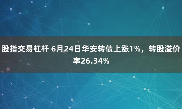 股指交易杠杆 6月24日华安转债上涨1%，转股溢价率26.34%