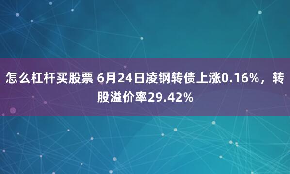 怎么杠杆买股票 6月24日凌钢转债上涨0.16%，转股溢价率29.42%