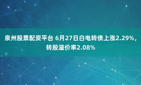 泉州股票配资平台 6月27日白电转债上涨2.29%，转股溢价率2.08%