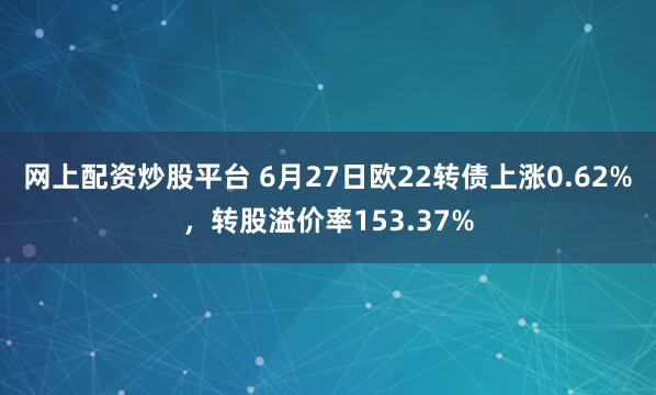 网上配资炒股平台 6月27日欧22转债上涨0.62%，转股溢价率153.37%