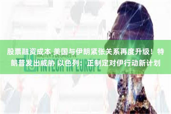 股票融资成本 美国与伊朗紧张关系再度升级！特朗普发出威胁 以色列：正制定对伊行动新计划
