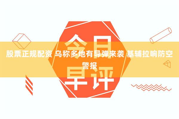 股票正规配资 乌称多地有导弹来袭 基辅拉响防空警报