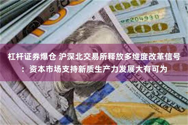 杠杆证券爆仓 沪深北交易所释放多维度改革信号：资本市场支持新质生产力发展大有可为