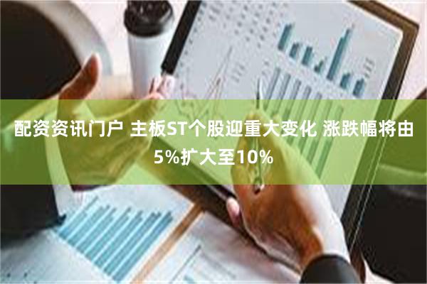 配资资讯门户 主板ST个股迎重大变化 涨跌幅将由5%扩大至10%
