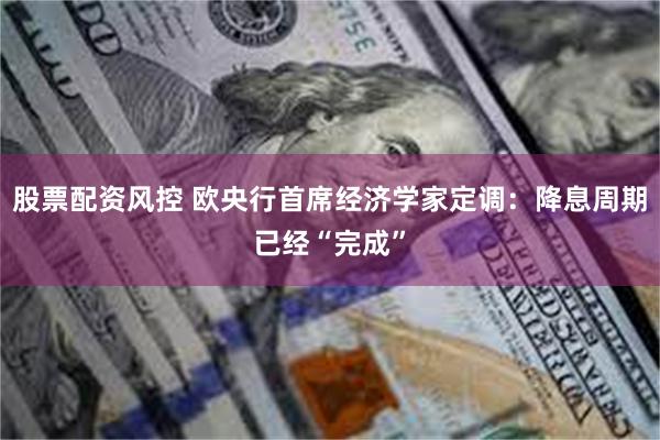 股票配资风控 欧央行首席经济学家定调：降息周期已经“完成”