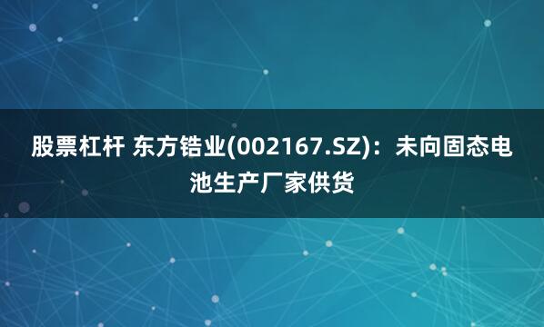 股票杠杆 东方锆业(002167.SZ)：未向固态电池生产厂家供货