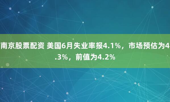 南京股票配资 美国6月失业率报4.1%，市场预估为4.3%，前值为4.2%