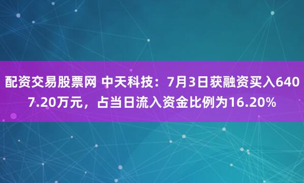 配资交易股票网 中天科技：7月3日获融资买入6407.20万元，占当日流入资金比例为16.20%