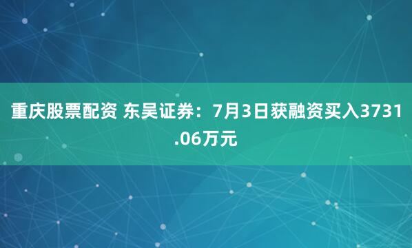 重庆股票配资 东吴证券：7月3日获融资买入3731.06万元