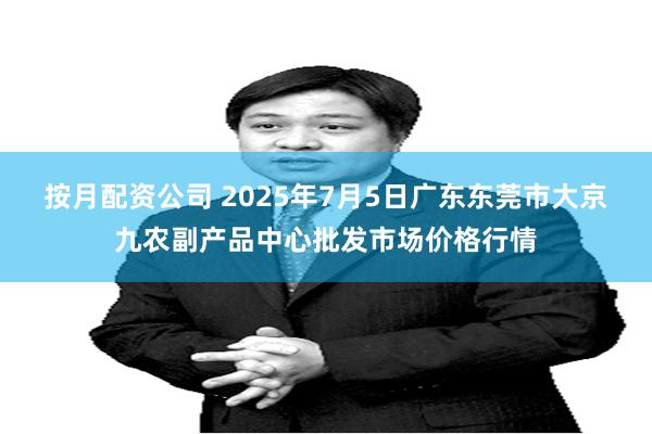 按月配资公司 2025年7月5日广东东莞市大京九农副产品中心批发市场价格行情
