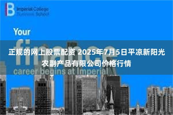 正规的网上股票配资 2025年7月5日平凉新阳光农副产品有限公司价格行情
