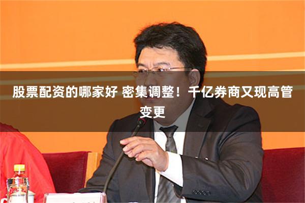 股票配资的哪家好 密集调整！千亿券商又现高管变更