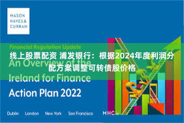线上股票配资 浦发银行：根据2024年度利润分配方案调整可转债股价格