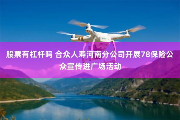 股票有杠杆吗 合众人寿河南分公司开展78保险公众宣传进广场活动