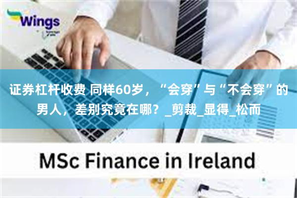证券杠杆收费 同样60岁，“会穿”与“不会穿”的男人，差别究竟在哪？_剪裁_显得_松而