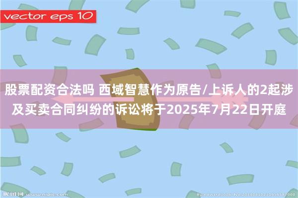 股票配资合法吗 西域智慧作为原告/上诉人的2起涉及买卖合同纠纷的诉讼将于2025年7月22日开庭