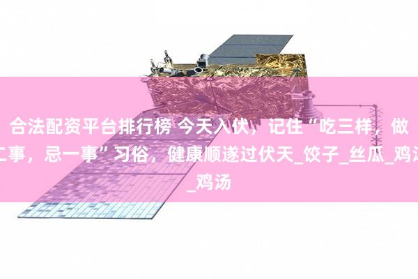 合法配资平台排行榜 今天入伏，记住“吃三样，做二事，忌一事”习俗，健康顺遂过伏天_饺子_丝瓜_鸡汤