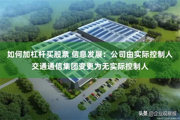 如何加杠杆买股票 信息发展：公司由实际控制人交通通信集团变更为无实际控制人