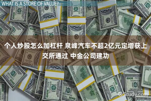 个人炒股怎么加杠杆 泉峰汽车不超2亿元定增获上交所通过 中金公司建功