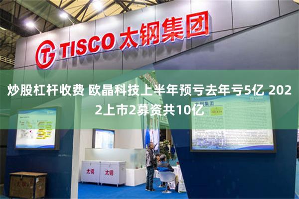 炒股杠杆收费 欧晶科技上半年预亏去年亏5亿 2022上市2募资共10亿