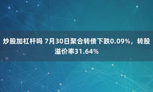 炒股加杠杆吗 7月30日聚合转债下跌0.09%，转股溢价率31.64%