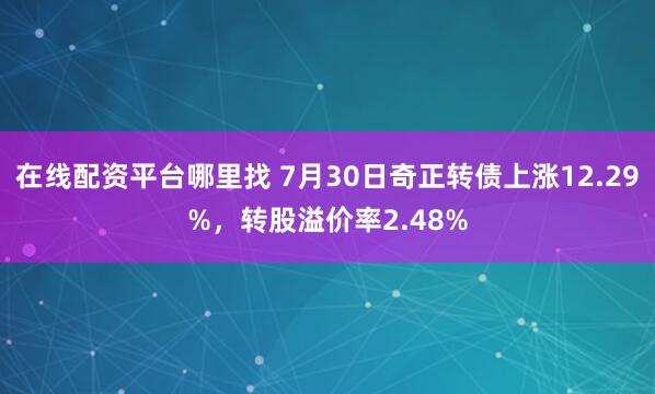 在线配资平台哪里找 7月30日奇正转债上涨12.29%，转股溢价率2.48%