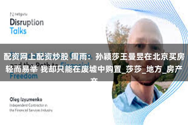 配资网上配资炒股 周雨：孙颖莎王曼昱在北京买房轻而易举 我却只能在废墟中购置_莎莎_地方_房产