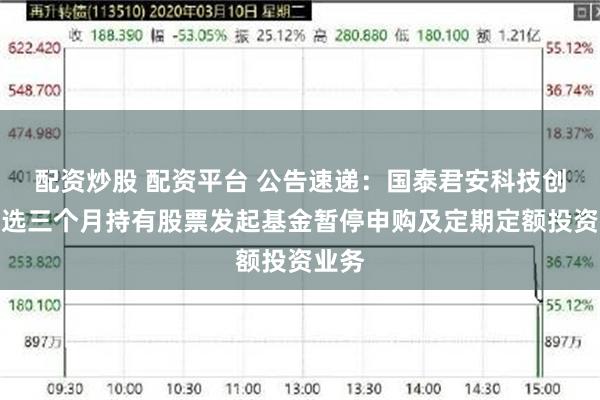配资炒股 配资平台 公告速递：国泰君安科技创新精选三个月持有股票发起基金暂停申购及定期定额投资业务