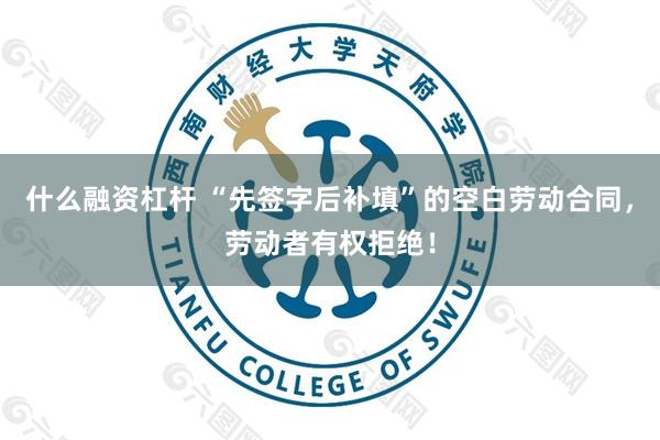 什么融资杠杆 “先签字后补填”的空白劳动合同，劳动者有权拒绝！