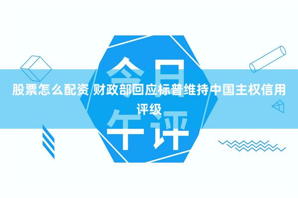 股票怎么配资 财政部回应标普维持中国主权信用评级