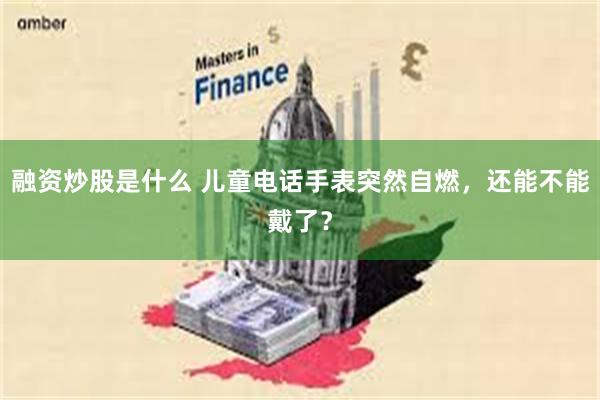 融资炒股是什么 儿童电话手表突然自燃，还能不能戴了？
