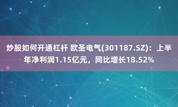 炒股如何开通杠杆 欧圣电气(301187.SZ)：上半年净利润1.15亿元，同比增长18.52%