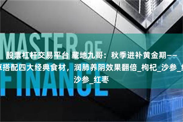 股票杠杆交易平台 藏地九哥：秋季进补黄金期——虫草搭配四大经典食材，润肺养阴效果翻倍_枸杞_沙参_红枣