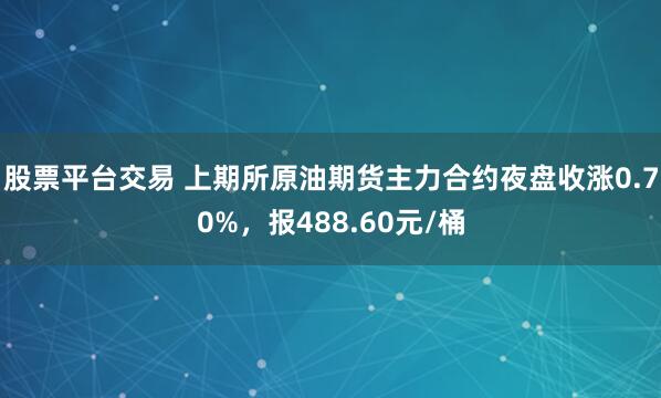 股票平台交易 上期所原油期货主力合约夜盘收涨0.70%，报488.60元/桶