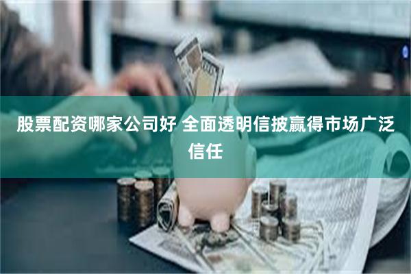 股票配资哪家公司好 全面透明信披赢得市场广泛信任