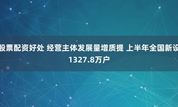 股票配资好处 经营主体发展量增质提 上半年全国新设1327.8万户