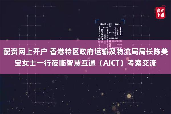 配资网上开户 香港特区政府运输及物流局局长陈美宝女士一行莅临智慧互通（AICT）考察交流