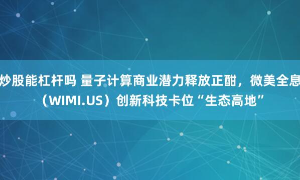 炒股能杠杆吗 量子计算商业潜力释放正酣，微美全息（WIMI.US）创新科技卡位“生态高地”