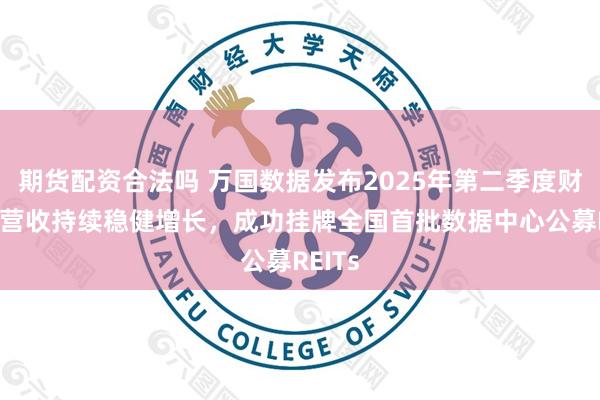 期货配资合法吗 万国数据发布2025年第二季度财报——营收持续稳健增长，成功挂牌全国首批数据中心公募REITs