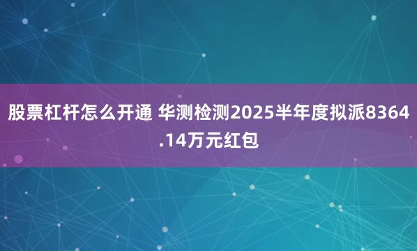 股票杠杆怎么开通 华测检测2025半年度拟派8364.14万元红包
