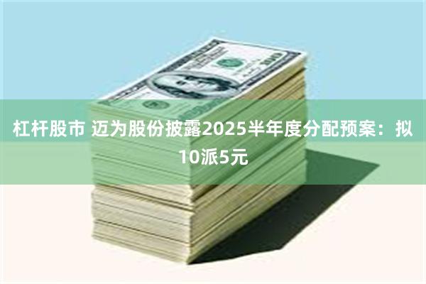 杠杆股市 迈为股份披露2025半年度分配预案：拟10派5元