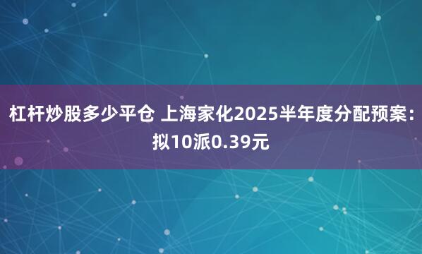 杠杆炒股多少平仓 上海家化2025半年度分配预案：拟10派0.39元