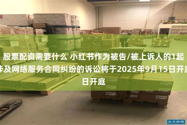 股票配资需要什么 小红书作为被告/被上诉人的1起涉及网络服务合同纠纷的诉讼将于2025年9月15日开庭