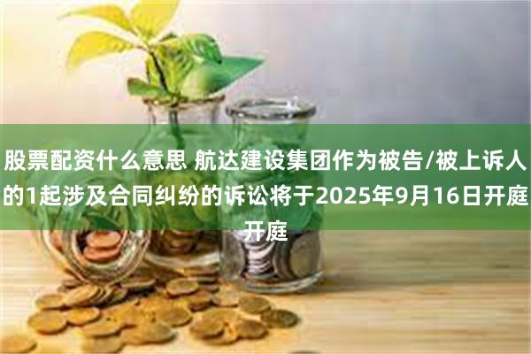 股票配资什么意思 航达建设集团作为被告/被上诉人的1起涉及合同纠纷的诉讼将于2025年9月16日开庭